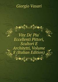 Vite De' Piu' Eccellenti Pittori, Scultori E Architetti, Volume 8 (Italian Edition)