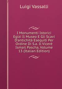 I Monumenti Istorici Egizi Il Museo E Gli Scavi D'antichit? Esequiti Per Ordine Di S.a. Il Vicer? Ismail Pascha, Volume 13 (Italian Edition)