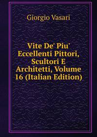 Vite De' Piu' Eccellenti Pittori, Scultori E Architetti, Volume 16 (Italian Edition)