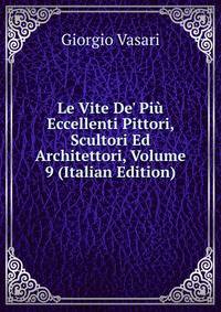 Le Vite De' Pi? Eccellenti Pittori, Scultori Ed Architettori, Volume 9 (Italian Edition)