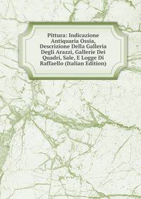 Pittura: Indicazione Antiquaria Ossia, Descrizione Della Galleria Degli Arazzi, Gallerie Dei Quadri, Sale, E Logge Di Raffaello (Italian Edition)