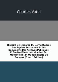 Histoire De Madame Du Barry: D'apr?s Ses Papiers Personnels Et Les Documents Des Archives Publiques; Pr?c?d?e D'une Introduction Sur Madame De . Et Mademoiselle De Romans (French Edition)
