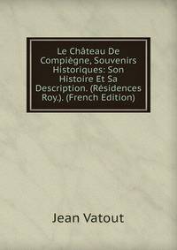Le Chateau De Compiegne, Souvenirs Historiques: Son Histoire Et Sa Description. (Residences Roy.). (French Edition)