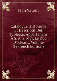 Catalogue Historique Et Descriptif Des Tableaux Appartenans ? S. A. S. Mgr. Le Duc D'orl?ans, Volume 3 (French Edition)