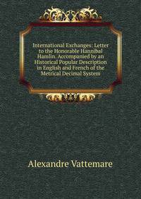 International Exchanges: Letter to the Honorable Hannibal Hamlin. Accompanied by an Historical Popular Description in English and French of the Metrical Decimal System
