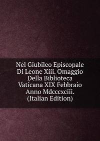 Nel Giubileo Episcopale Di Leone Xiii. Omaggio Della Biblioteca Vaticana XIX Febbraio Anno Mdcccxciii. (Italian Edition)
