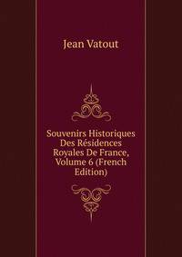 Souvenirs Historiques Des Residences Royales De France, Volume 6 (French Edition)