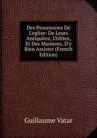 Des Processions De L'eglise: De Leurs Antiquitez, Utilitez, Et Des Manieres, D'y Bien Assister (French Edition)