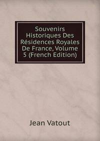 Souvenirs Historiques Des Residences Royales De France, Volume 5 (French Edition)