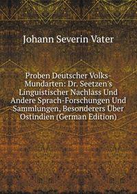 Proben Deutscher Volks-Mundarten: Dr. Seetzen's Linguistischer Nachlass Und Andere Sprach-Forschungen Und Sammlungen, Besonderers ?ber Ostindien (German Edition)