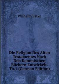 Die Religion Des Alten Testamentes Nach Den Kanonischen Buchern Entwickelt. Th.1 (German Edition)