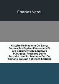 Histoire De Madame Du Barry: D'apr?s Ses Papiers Personnels Et Les Documents Des Archives Publiques; Pr?c?d?e D'une Introduction Sur Madame De . De Romans, Volume 3 (French Edition)
