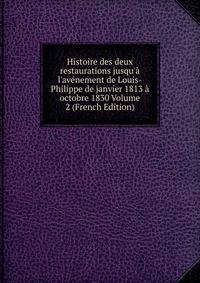 Histoire des deux restaurations jusqu'? l'av?nement de Louis-Philippe de janvier 1813 ? octobre 1830 Volume 2 (French Edition)