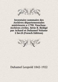 Inventaire sommaire des Archives departementales anterieures a 1790. Vaucluse. Archives civiles. Serie B. Redige par Achard et Duhamel Volume 2 Ser.B (French Edition)