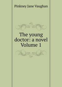 The young doctor: a novel Volume 1