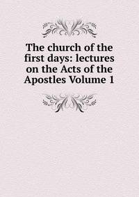 The church of the first days: lectures on the Acts of the Apostles Volume 1