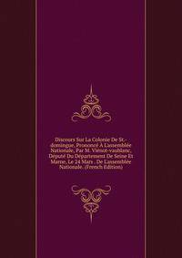 Discours Sur La Colonie De St.-domingue, Prononc? ? L'assembl?e Nationale, Par M. Vi?not-vaublanc, D?put? Du D?partement De Seine Et Marne, Le 24 Mars . De L'assembl?e Nationale. (French Edition)