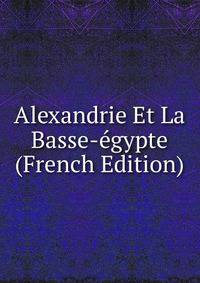 Alexandrie Et La Basse-egypte (French Edition)