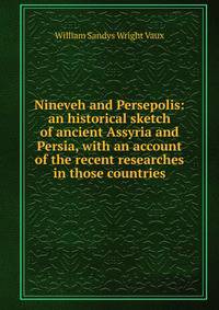 Nineveh and Persepolis: an historical sketch of ancient Assyria and Persia, with an account of the recent researches in those countries