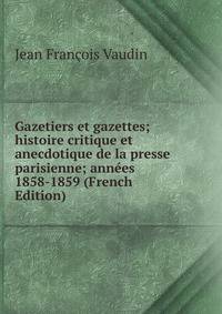 Gazetiers et gazettes; histoire critique et anecdotique de la presse parisienne; annees 1858-1859 (French Edition)