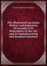 The illustrated Laconian. History and industries of Laconia, N.H. Descriptive of the city and its manufacturing and business interests