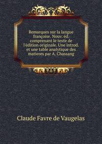 Remarques sur la langue fran?oise. Nouv. ?d. comprenant le texte de l'?dition originale. Une introd. et une table analytique des matieres par A. Chassang