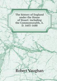 The history of England under the House of Stuart: including the Commonwealth, A.D. 1603-1688