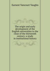The origin and early development of the English universities to the close of the thirteenth century; a study in institutional history