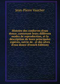 Histoire des conferves d'eau douce, contenant leurs diff?rens modes de reproduction, et la description de leurs principales esp?ces, suivie de . et des ulves d'eau douce (French Edition)