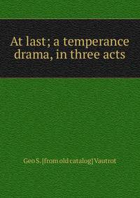 At last; a temperance drama, in three acts