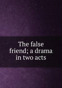 The false friend; a drama in two acts