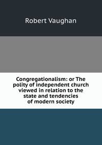 Congregationalism: or The polity of independent church viewed in relation to the state and tendencies of modern society