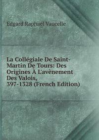 La Coll?giale De Saint-Martin De Tours: Des Origines ? L'av?nement Des Valois, 397-1328 (French Edition)