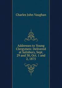 Addresses to Young Clergymen: Delivered at Salisbury, Sept. 29 and 30, Oct. 1 and 2, 1875