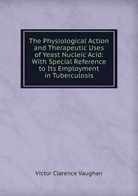 The Physiological Action and Therapeutic Uses of Yeast Nucleic Acid: With Special Reference to Its Employment in Tuberculosis