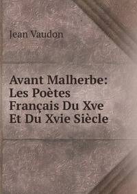 Avant Malherbe: Les Poetes Francais Du Xve Et Du Xvie Siecle
