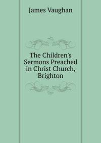 The Children's Sermons Preached in Christ Church, Brighton