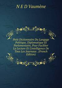 Petit Dictionnaire Du Langage Politique, Diplomatique Et Parlementaire, Pour Faciliter La Lecture Et L'intelligence De Tous Les Journaux . (French Edition)