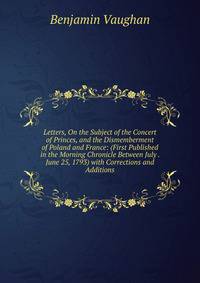 Letters, On the Subject of the Concert of Princes, and the Dismemberment of Poland and France: (First Published in the Morning Chronicle Between July . June 25, 1793) with Corrections and Additions