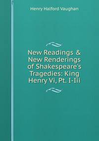 New Readings &amp; New Renderings of Shakespeare's Tragedies: King Henry Vi, Pt. I-Iii