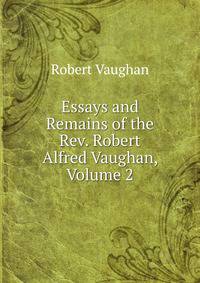 Essays and Remains of the Rev. Robert Alfred Vaughan, Volume 2