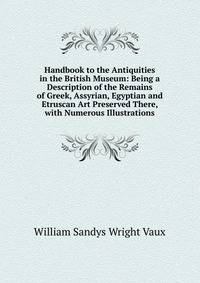 Handbook to the Antiquities in the British Museum: Being a Description of the Remains of Greek, Assyrian, Egyptian and Etruscan Art Preserved There, with Numerous Illustrations