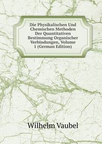 Die Physikalischen Und Chemischen Methoden Der Quantitativen Bestimmung Organischer Verbindungen, Volume 1 (German Edition)