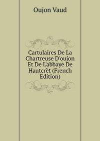 Cartulaires De La Chartreuse D'oujon Et De L'abbaye De Hautcr?t (French Edition)