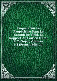 Enqu?te Sur Le Paup?risme Dans Le Canton De Vaud, Et Rapport Au Conseil D'?tat ? Ce Sujet, Volumes 1-2 (French Edition)