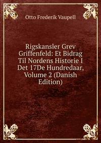 Rigskansler Grev Griffenfeld: Et Bidrag Til Nordens Historie I Det 17De Hundredaar, Volume 2 (Danish Edition)