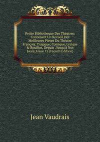 Petite Bibliotheque Des Th?atres: Contenant Un Recueil Des Meilleures Pieces Du Th?atre Fran?ois, Tragique, Comique, Lyrique &amp; Bouffon, Depuis . Jusqu'? Nos Jours, Issue 13 (French Edition)