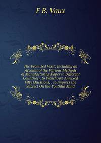 The Promised Visit: Including an Account of the Various Methods of Manufacturing Paper in Different Countries ; to Which Are Annexed Fifty Questions, . to Impress the Subject On the Youthful Mind