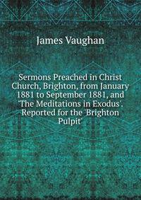 Sermons Preached in Christ Church, Brighton, from January 1881 to September 1881, and 'The Meditations in Exodus'. Reported for the 'Brighton Pulpit'.