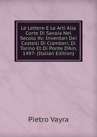Le Lettere E Le Arti Alla Corte Di Savoia Nel Secolo Xv: Inventari Dei Castelli Di Ciamber?, Di Torino Et Di Ponte D'Ain, 1497- (Italian Edition)